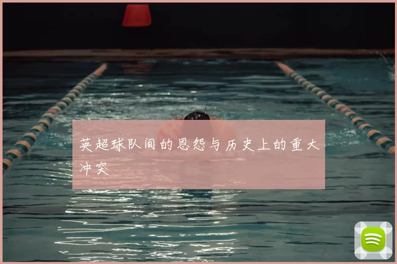 英超球队间的恩怨与历史上的重大冲突