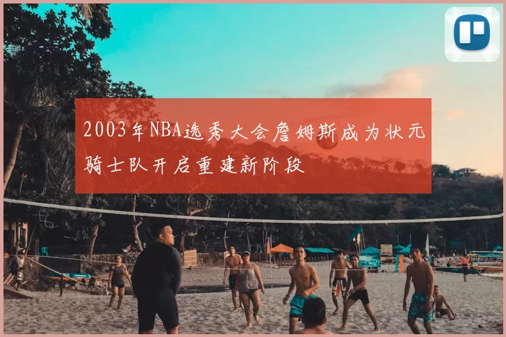 2003年NBA选秀大会詹姆斯成为状元骑士队开启重建新阶段