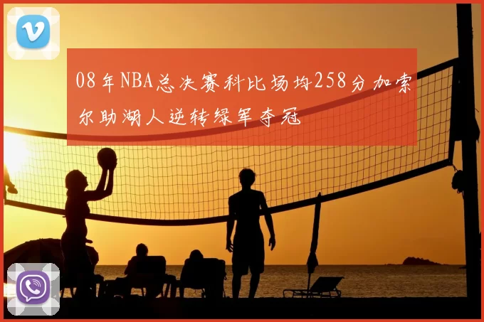 08年NBA总决赛科比场均258分加索尔助湖人逆转绿军夺冠