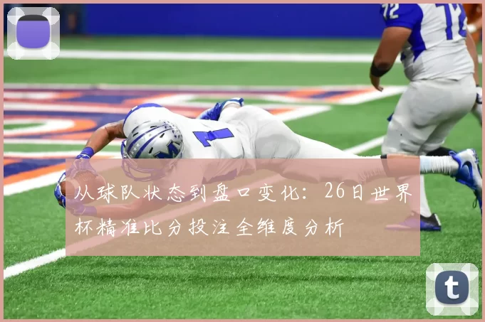 从球队状态到盘口变化：26日世界杯精准比分投注全维度分析