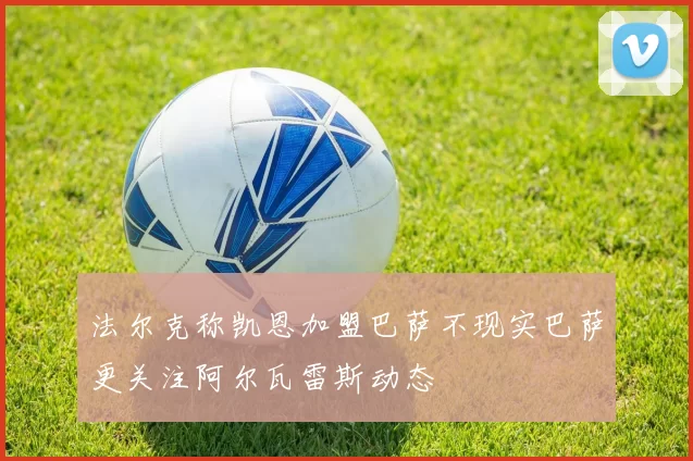 法尔克称凯恩加盟巴萨不现实巴萨更关注阿尔瓦雷斯动态