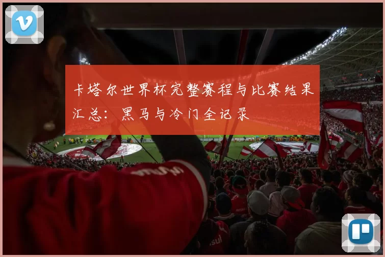 卡塔尔世界杯完整赛程与比赛结果汇总：黑马与冷门全记录