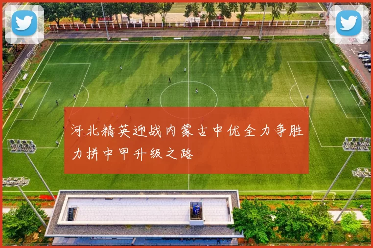 河北精英迎战内蒙古中优全力争胜力拼中甲升级之路