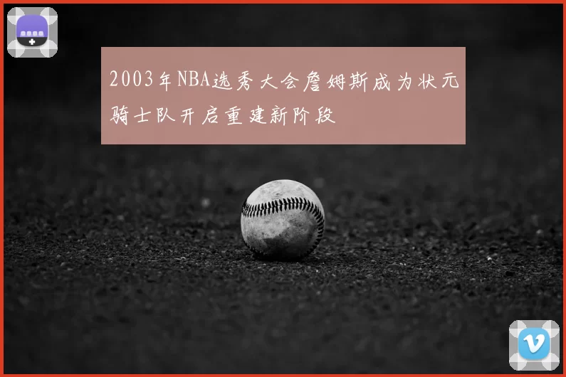 2003年NBA选秀大会詹姆斯成为状元骑士队开启重建新阶段