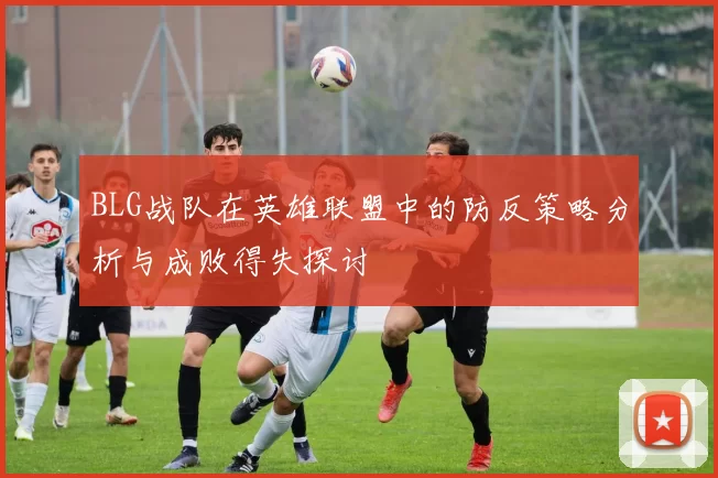 BLG战队在英雄联盟中的防反策略分析与成败得失探讨