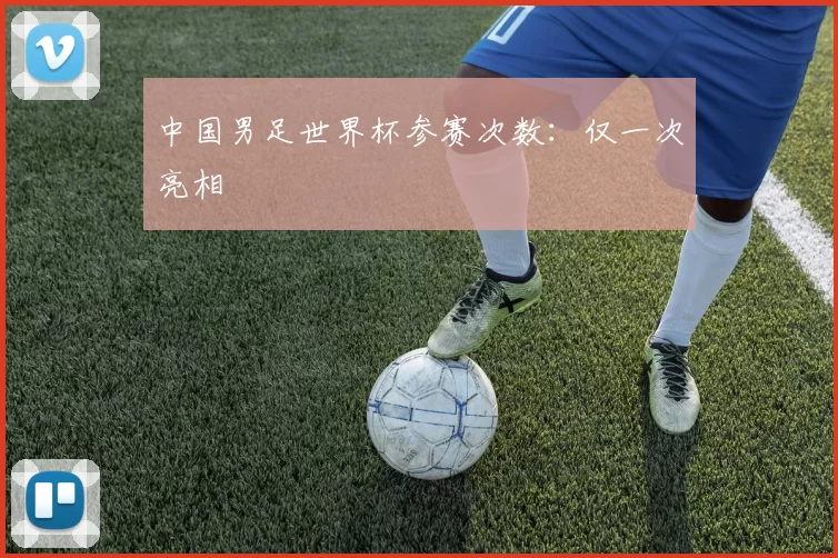 中国男足世界杯参赛次数:仅一次亮相