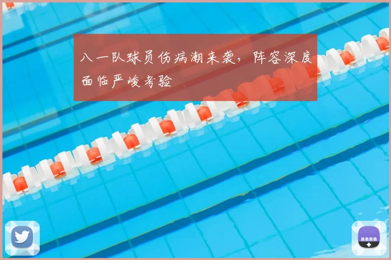 八一队球员伤病潮来袭,阵容深度面临严峻考验