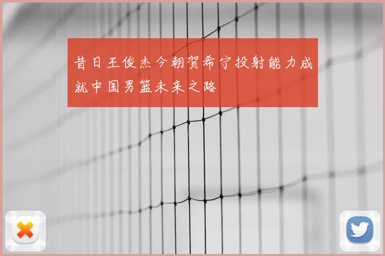 昔日王俊杰今朝贺希宁投射能力成就中国男篮未来之路