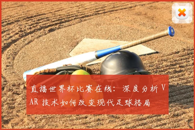 直播世界杯比赛在线:深度分析 VAR 技术如何改变现代足球格局