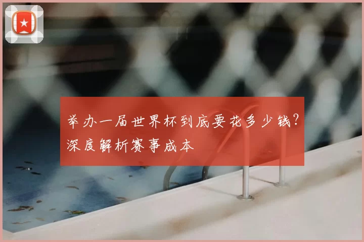 举办一届世界杯到底要花多少钱?深度解析赛事成本