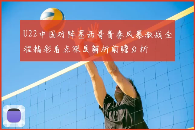 U22中国对阵墨西哥青春风暴激战全程精彩看点深度解析前瞻分析