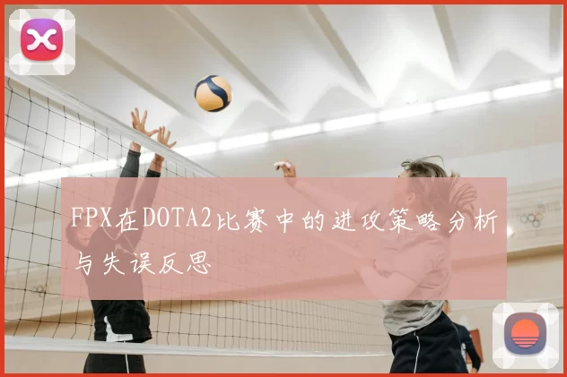 FPX在DOTA2比赛中的进攻策略分析与失误反思
