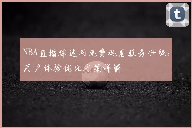 NBA直播球迷网免费观看服务升级,用户体验优化方案详解