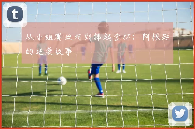 从小组赛坎坷到捧起金杯:阿根廷的逆袭故事