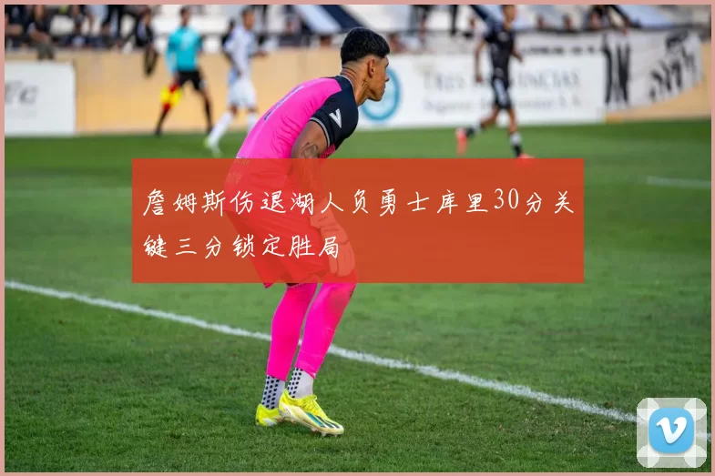 詹姆斯伤退湖人负勇士库里30分关键三分锁定胜局