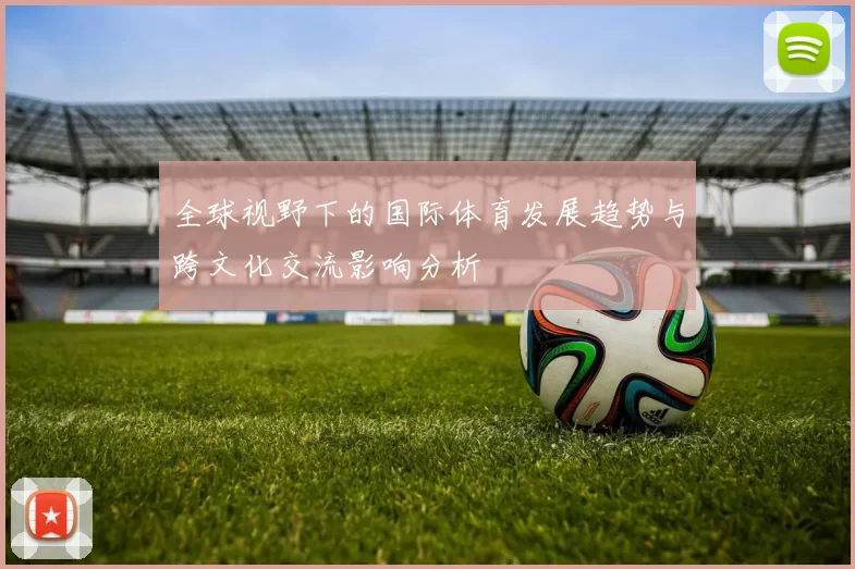 全球视野下的国际体育发展趋势与跨文化交流影响分析