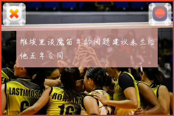 维埃里谈魔笛年龄问题建议米兰给他五年合同