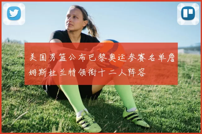 美国男篮公布巴黎奥运参赛名单詹姆斯杜兰特领衔十二人阵容