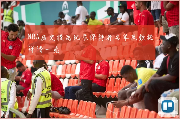 NBA历史摸高纪录保持者名单及数据详情一览