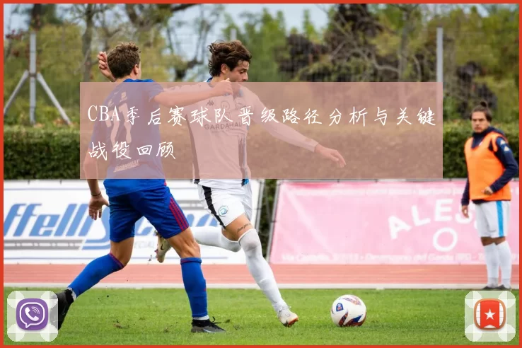 CBA季后赛球队晋级路径分析与关键战役回顾