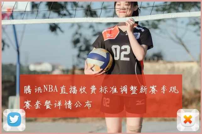 腾讯NBA直播收费标准调整新赛季观赛套餐详情公布