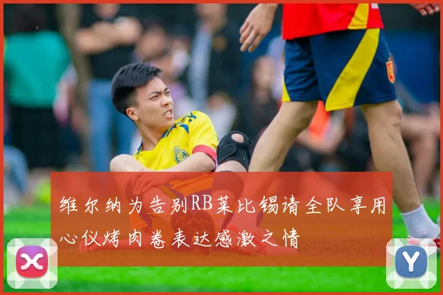 维尔纳为告别RB莱比锡请全队享用心仪烤肉卷表达感激之情