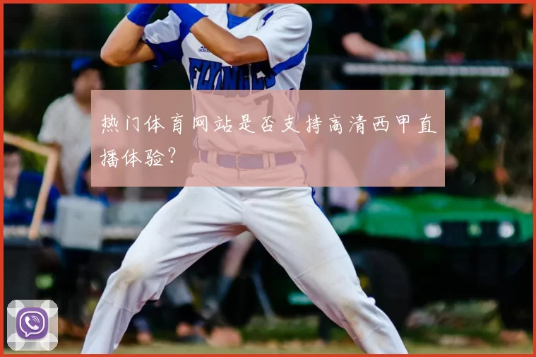 热门体育网站是否支持高清西甲直播体验?
