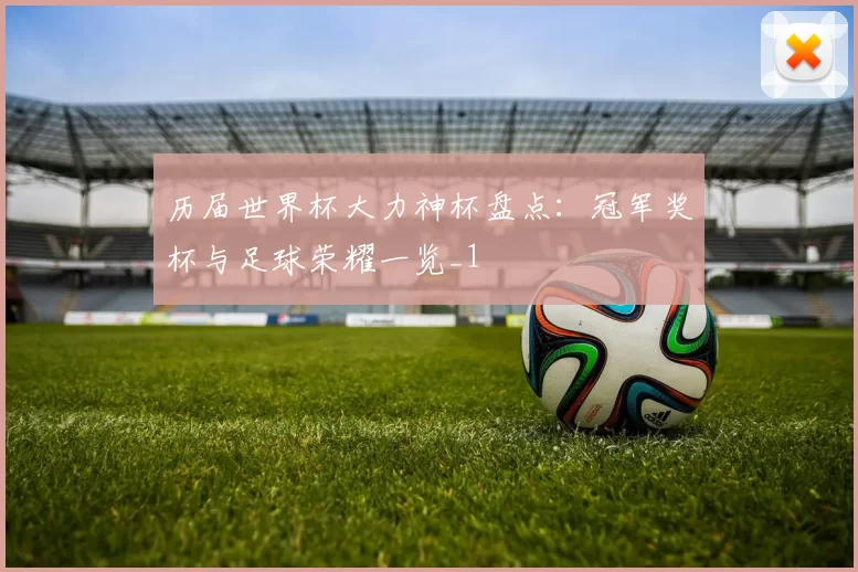 历届世界杯大力神杯盘点:冠军奖杯与足球荣耀一览_1