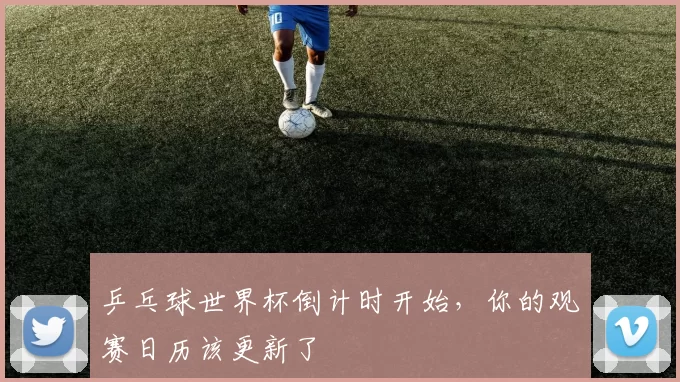 乒乓球世界杯倒计时开始,你的观赛日历该更新了