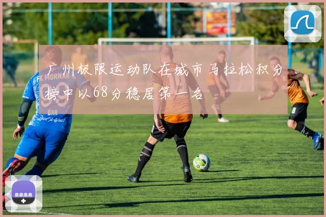 广州极限运动队在城市马拉松积分榜中以68分稳居第一名