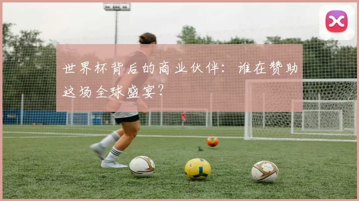 世界杯背后的商业伙伴:谁在赞助这场全球盛宴?