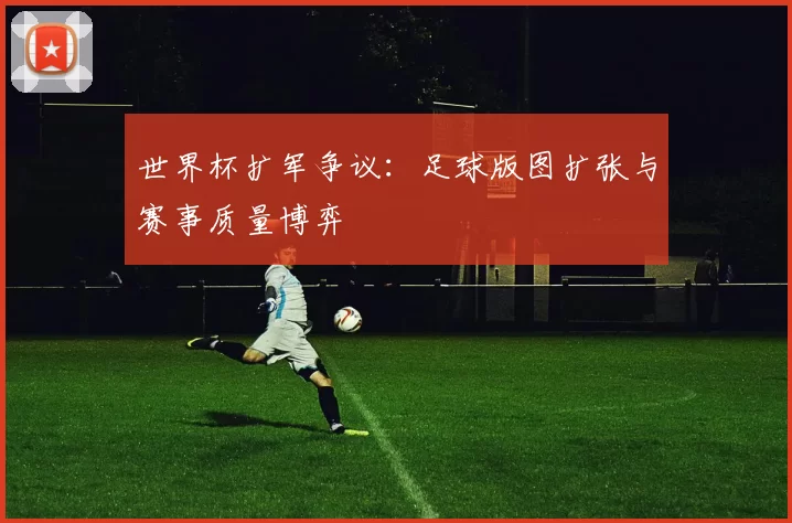 世界杯扩军争议：足球版图扩张与赛事质量博弈