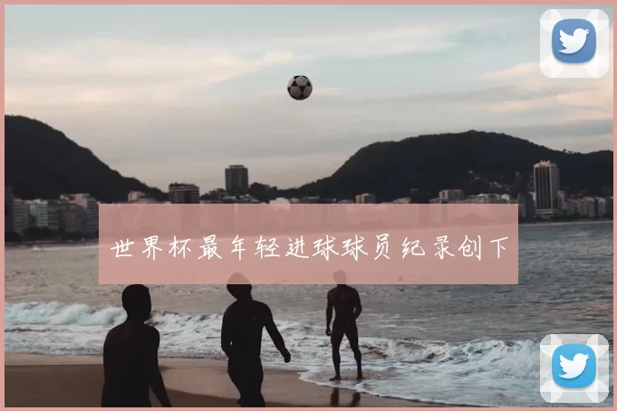 世界杯最年轻进球球员纪录创下