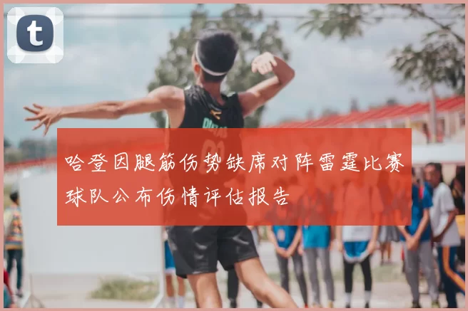 哈登因腿筋伤势缺席对阵雷霆比赛球队公布伤情评估报告