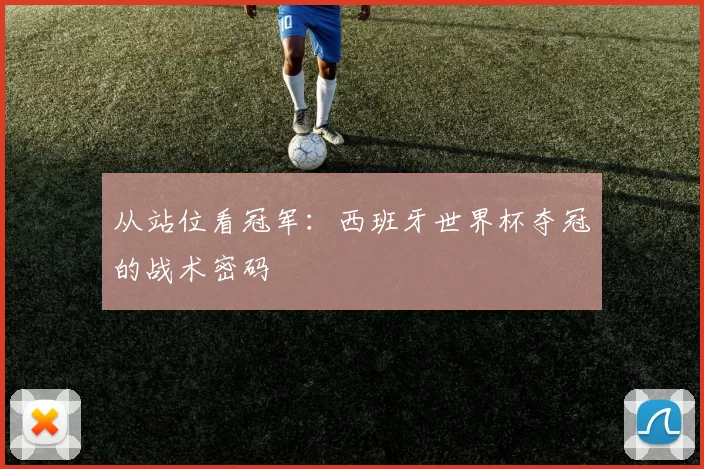从站位看冠军:西班牙世界杯夺冠的战术密码