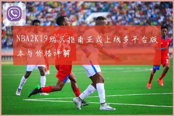 NBA2K19购买指南正式上线多平台版本与价格详解