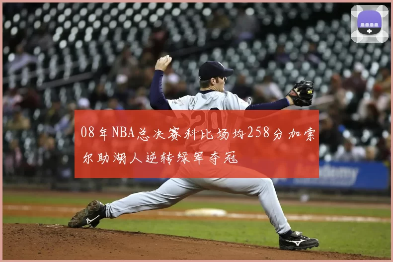 08年NBA总决赛科比场均258分加索尔助湖人逆转绿军夺冠