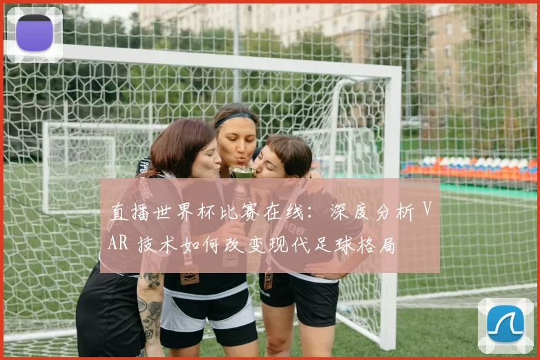 直播世界杯比赛在线:深度分析 VAR 技术如何改变现代足球格局
