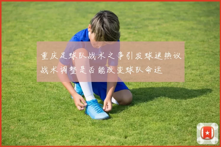 重庆足球队战术之争引发球迷热议战术调整是否能改变球队命运