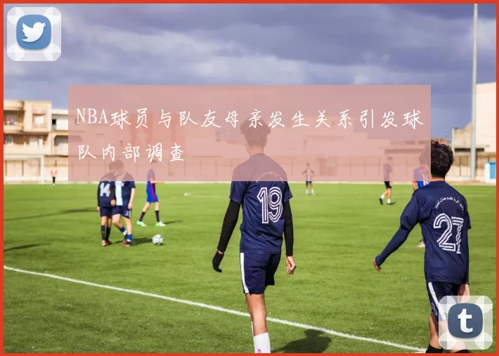 NBA球员与队友母亲发生关系引发球队内部调查