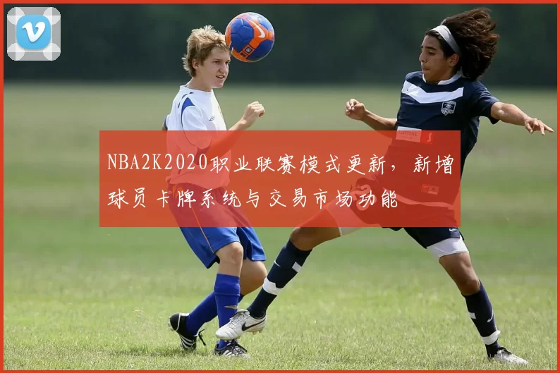 NBA2K2020职业联赛模式更新，新增球员卡牌系统与交易市场功能