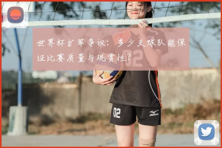 世界杯扩军争议:多少支球队能保证比赛质量与观赏性?