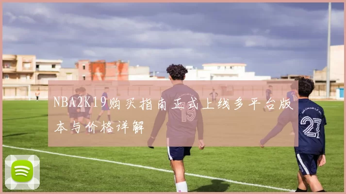 NBA2K19购买指南正式上线多平台版本与价格详解