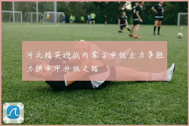 河北精英迎战内蒙古中优全力争胜力拼中甲升级之路