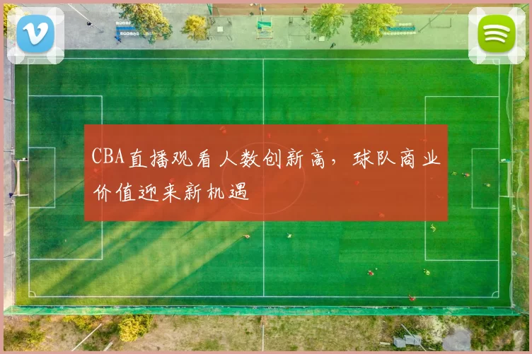 CBA直播观看人数创新高，球队商业价值迎来新机遇