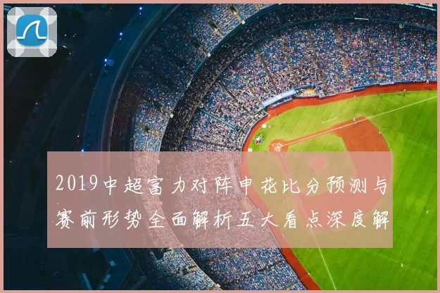 2019中超富力对阵申花比分预测与赛前形势全面解析五大看点深度解读