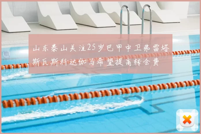 山东泰山关注25岁巴甲中卫弗雷塔斯瓦斯科达伽马希望提高转会费