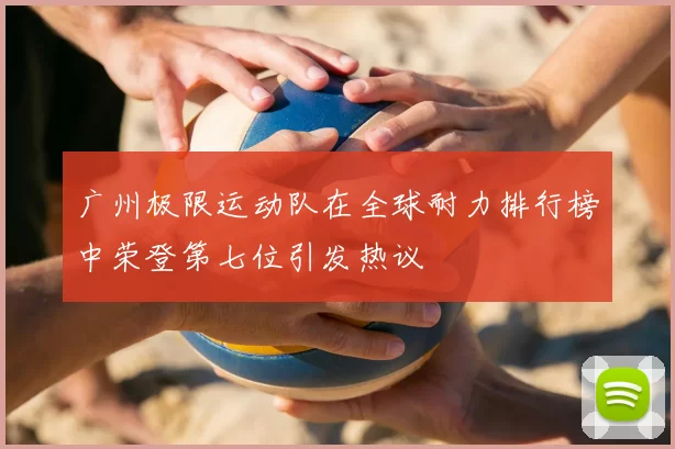 广州极限运动队在全球耐力排行榜中荣登第七位引发热议
