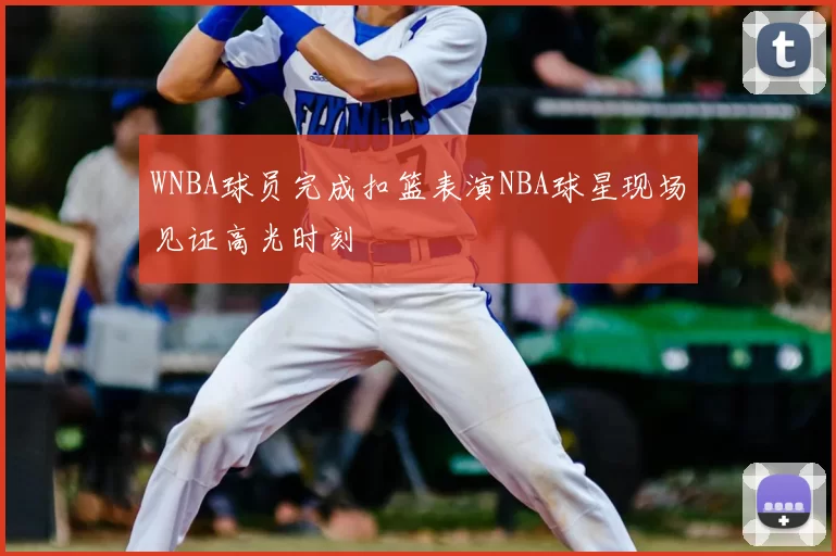 WNBA球员完成扣篮表演NBA球星现场见证高光时刻