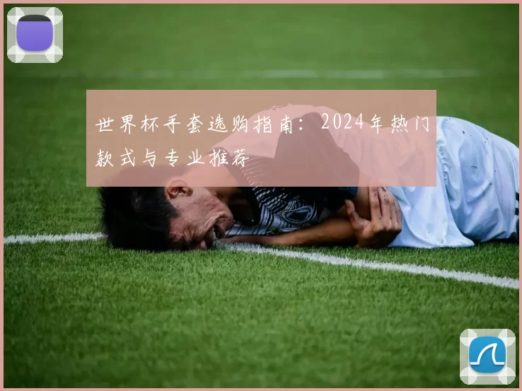 世界杯手套选购指南:2024年热门款式与专业推荐